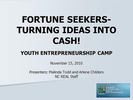 FORTUNE SEEKERS- TURNING IDEAS INTO CASH! YOUTH ENTREPRENEURSHIP CAMP November 15, 2010 Presenters: Malinda Todd and Arlene Childers NC REAL Staff.