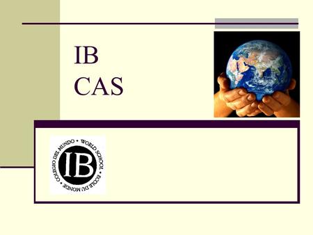 IB CAS. CAS – Who, What, When, Where, & Why Who must complete CAS? All IB diploma students What is CAS? Creativity + Action + Service; CAS is “sharing.
