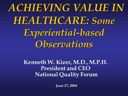 ACHIEVING VALUE IN HEALTHCARE: Some Experiential-based Observations ACHIEVING VALUE IN HEALTHCARE: Some Experiential-based Observations Kenneth W. Kizer,