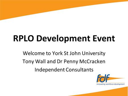 RPLO Development Event Welcome to York St John University Tony Wall and Dr Penny McCracken Independent Consultants.