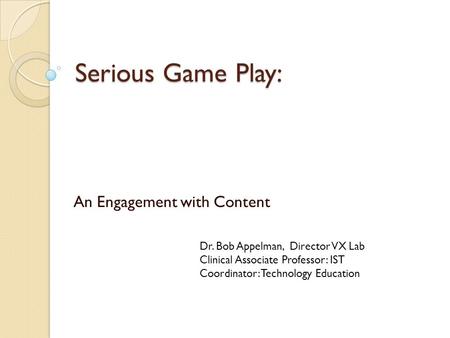 Serious Game Play: An Engagement with Content Dr. Bob Appelman, Director VX Lab Clinical Associate Professor: IST Coordinator: Technology Education.