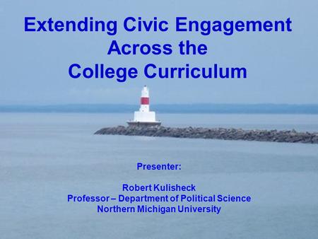 Extending Civic Engagement Across the College Curriculum Presenter: Robert Kulisheck Professor – Department of Political Science Northern Michigan University.