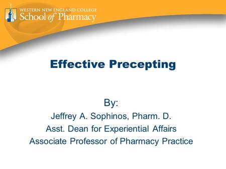 Effective Precepting By: Jeffrey A. Sophinos, Pharm. D. Asst. Dean for Experiential Affairs Associate Professor of Pharmacy Practice.