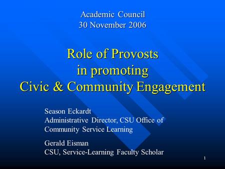 1 Role of Provosts in promoting Civic & Community Engagement Academic Council 30 November 2006 Season Eckardt Administrative Director, CSU Office of Community.