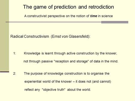 The game of prediction and retrodiction A constructivist perspective on the notion of time in science Radical Constructivism (Ernst von Glasersfeld): 1: