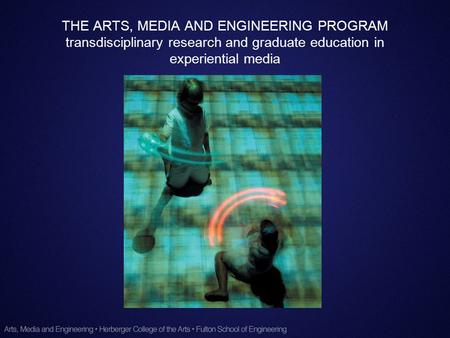 THE ARTS, MEDIA AND ENGINEERING PROGRAM transdisciplinary research and graduate education in experiential media.