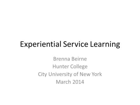 Experiential Service Learning Brenna Beirne Hunter College City University of New York March 2014.