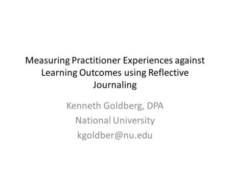 Measuring Practitioner Experiences against Learning Outcomes using Reflective Journaling Kenneth Goldberg, DPA National University