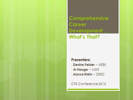 Comprehensive Career Development … What’s That?Presenters: Denise Felder ~ ISEEK Al Hauge ~ MDE Alyssa Klein ~ DEED CTE Conference 2013.
