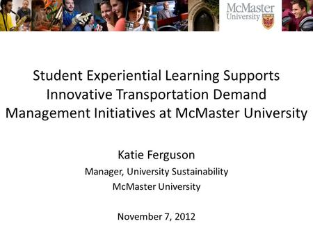 Student Experiential Learning Supports Innovative Transportation Demand Management Initiatives at McMaster University Katie Ferguson Manager, University.