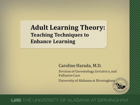 Adult Learning Theory: Teaching Techniques to Enhance Learning Caroline Harada, M.D. Division of Gerontology, Geriatrics, and Palliative Care University.