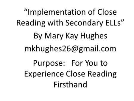 Purpose: For You to Experience Close Reading Firsthand “Implementation of Close Reading with Secondary ELLs” By Mary Kay Hughes