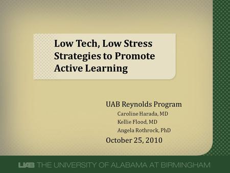 Low Tech, Low Stress Strategies to Promote Active Learning UAB Reynolds Program Caroline Harada, MD Kellie Flood, MD Angela Rothrock, PhD October 25, 2010.
