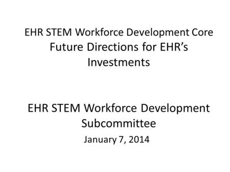 EHR STEM Workforce Development Core Future Directions for EHR’s Investments EHR STEM Workforce Development Subcommittee January 7, 2014.