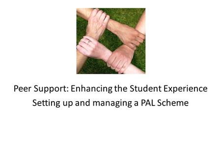 Peer Support: Enhancing the Student Experience Setting up and managing a PAL Scheme.