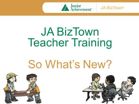 JA BizTown Teacher Training So What’s New?. Training Objectives By the end of training, you will understand: How JA BizTown lessons have changed. How.