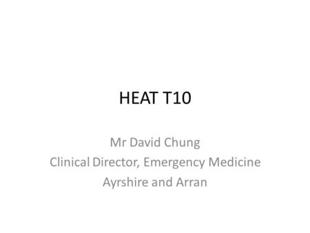 HEAT T10 Mr David Chung Clinical Director, Emergency Medicine Ayrshire and Arran.