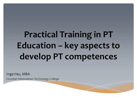 Practical Training in PT Education – key aspects to develop PT competences Inga Vau, MBA Estonian Information Technology College.