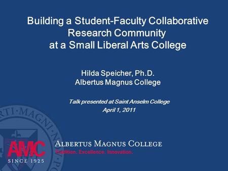 Building a Student-Faculty Collaborative Research Community at a Small Liberal Arts College Hilda Speicher, Ph.D. Albertus Magnus College Talk presented.