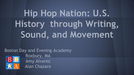 Hip Hop Nation: U.S. History through Writing, Sound, and Movement Boston Day and Evening Academy Roxbury, MA Amy Alvarez Alan Chazaro.