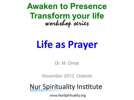 Life as Prayer Awaken to Presence Transform your life workshop series www.NurSpirituality.org Dr. M. Omar November 2012, Orlando.