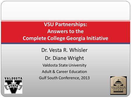 Dr. Vesta R. Whisler Dr. Diane Wright Valdosta State University Adult & Career Education Gulf South Conference, 2013 VSU Partnerships: Answers to the Complete.