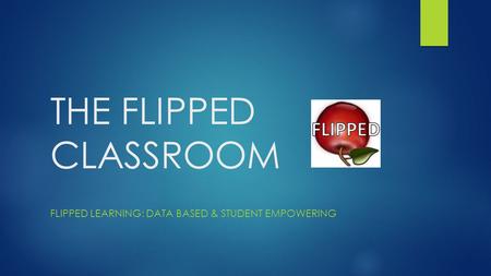 THE FLIPPED CLASSROOM FLIPPED LEARNING: DATA BASED & STUDENT EMPOWERING.