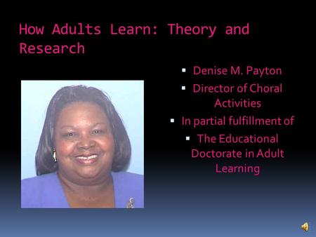 How Adults Learn: Theory and Research  Denise M. Payton  Director of Choral Activities  In partial fulfillment of  The Educational Doctorate in Adult.