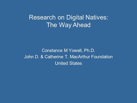 Constance M Yowell, Ph.D. John D. & Catherine T. MacArthur Foundation United States Research on Digital Natives: The Way Ahead.