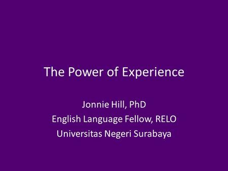 The Power of Experience Jonnie Hill, PhD English Language Fellow, RELO Universitas Negeri Surabaya.