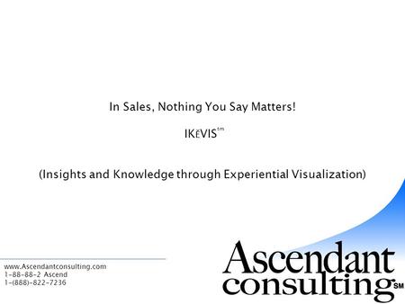 Www.Ascendantconsulting.com 1-88-88-2 Ascend 1-(888)-822-7236 In Sales, Nothing You Say Matters! IK Ě VIS tm (Insights and Knowledge through Experiential.
