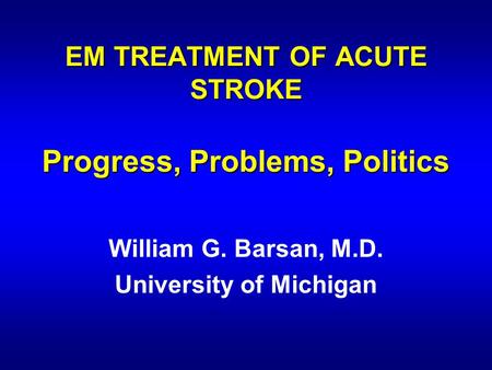 EM TREATMENT OF ACUTE STROKE Progress, Problems, Politics William G. Barsan, M.D. University of Michigan.