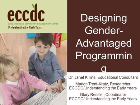 Designing Gender- Advantaged Programmin g Dr. Janet Killins, Educational Consultant Marion Trent-Kratz, Researcher ECCDC/Understanding the Early Years.