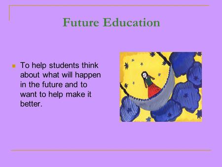 Future Education To help students think about what will happen in the future and to want to help make it better.