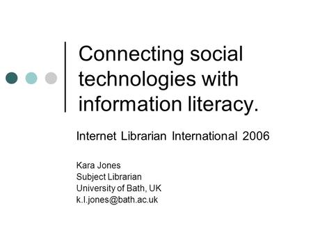 Connecting social technologies with information literacy. Internet Librarian International 2006 Kara Jones Subject Librarian University of Bath, UK