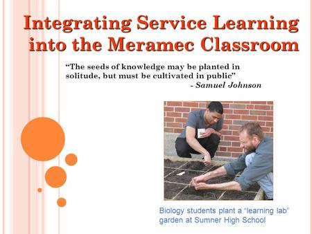 Integrating Service Learning into the Meramec Classroom “The seeds of knowledge may be planted in solitude, but must be cultivated in public” - Samuel.