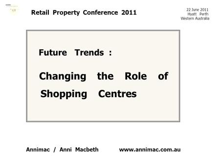 Www.annimac.com.au Retail Property Conference 2011 Future Trends : Changing the Role of Shopping Centres 22 June 2011 Hyatt Perth Western Australia Annimac.