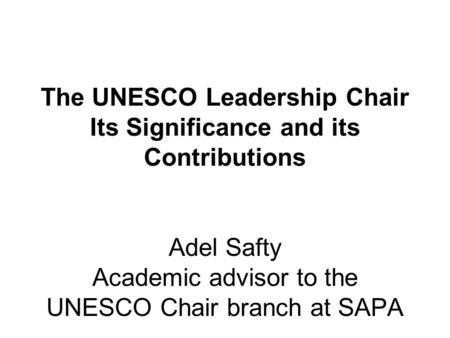 The UNESCO Leadership Chair Its Significance and its Contributions Adel Safty Academic advisor to the UNESCO Chair branch at SAPA.