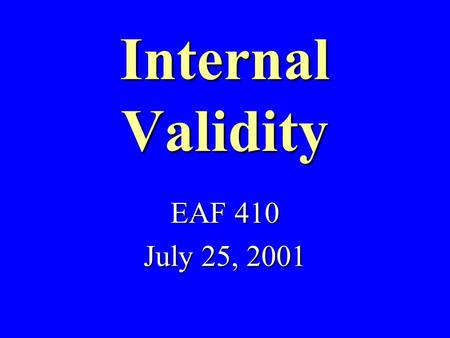 Internal Validity EAF 410 July 25, 2001 Is the observed relationship due to something other than what I studied?