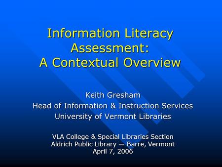 Information Literacy Assessment: A Contextual Overview Keith Gresham Head of Information & Instruction Services University of Vermont Libraries VLA College.