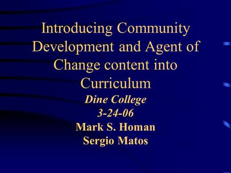 Introducing Community Development and Agent of Change content into Curriculum Dine College 3-24-06 Mark S. Homan Sergio Matos.