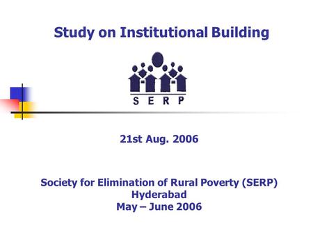 Study on Institutional Building 21st Aug. 2006 Society for Elimination of Rural Poverty (SERP) Hyderabad May – June 2006.