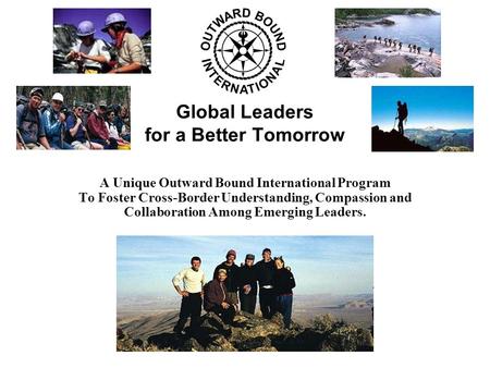 Global Leaders for a Better Tomorrow A Unique Outward Bound International Program To Foster Cross-Border Understanding, Compassion and Collaboration Among.