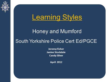 Learning Styles Honey and Mumford South Yorkshire Police Cert Ed/PGCE Jeremy Fisher Janine Stockdale Candy Silver April 2012.