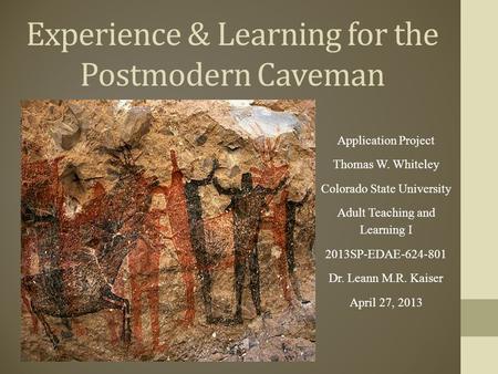 Experience & Learning for the Postmodern Caveman Application Project Thomas W. Whiteley Colorado State University Adult Teaching and Learning I 2013SP-EDAE-624-801.