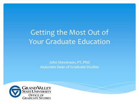 Getting the Most Out of Your Graduate Education John Stevenson, PT, PhD Associate Dean of Graduate Studies.