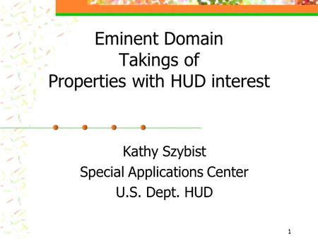 1 Eminent Domain Takings of Properties with HUD interest Kathy Szybist Special Applications Center U.S. Dept. HUD.