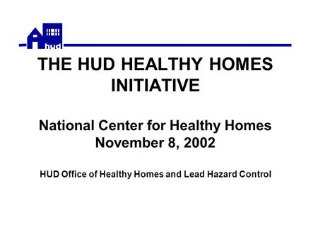THE HUD HEALTHY HOMES INITIATIVE National Center for Healthy Homes November 8, 2002 HUD Office of Healthy Homes and Lead Hazard Control.