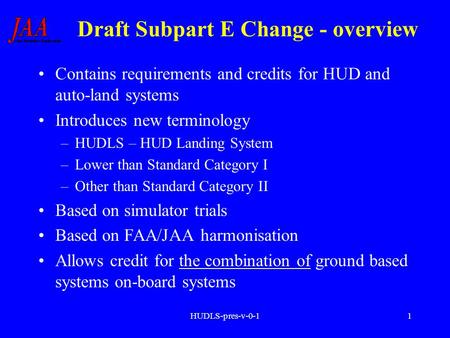 HUDLS-pres-v-0-11 Draft Subpart E Change - overview Contains requirements and credits for HUD and auto-land systems Introduces new terminology –HUDLS –