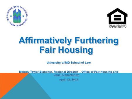 Affirmatively Furthering Fair Housing University of MD School of Law Melody Taylor-Blancher, Regional Director – Office of Fair Housing and Equal Opportunity.